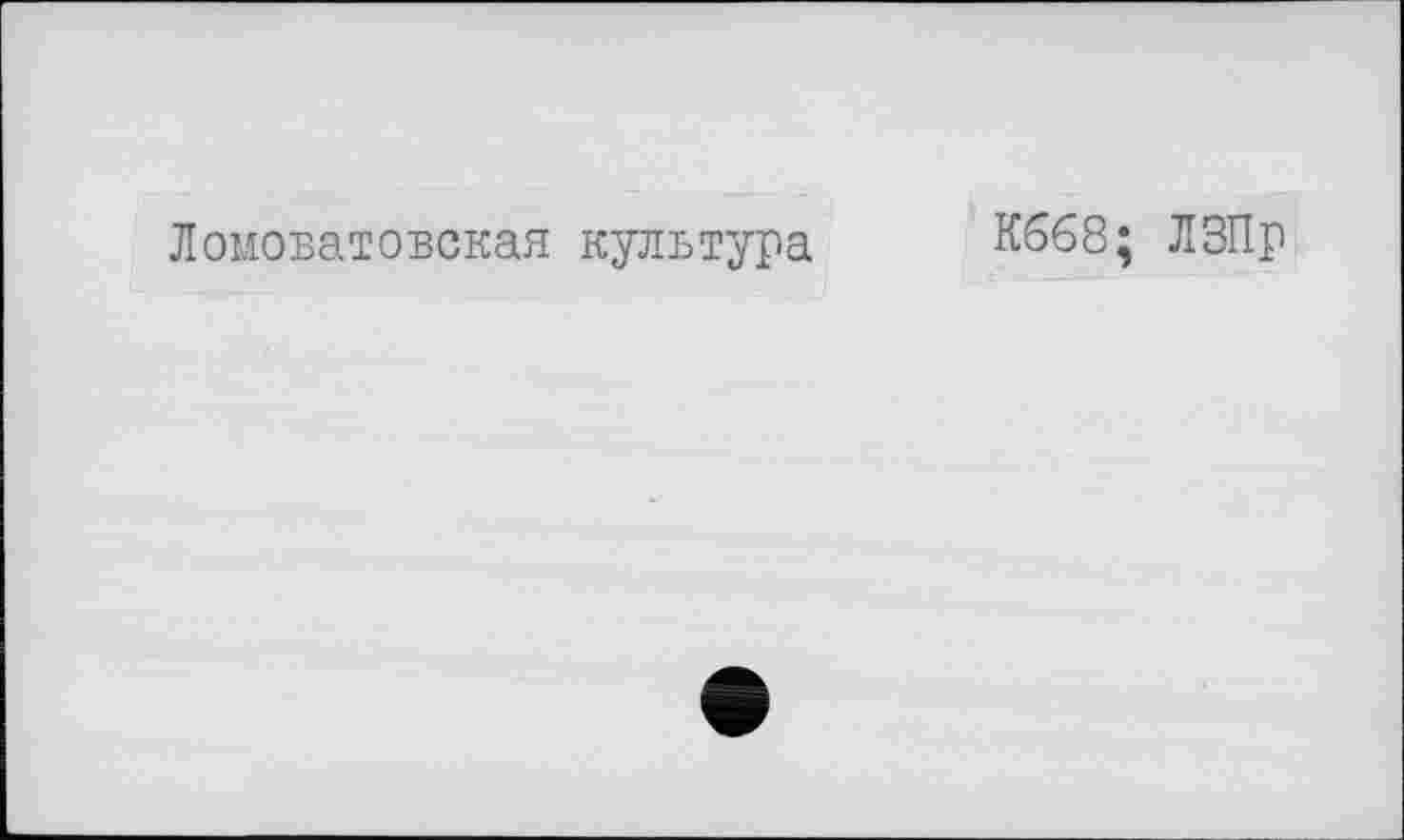 ﻿Ломоватовская култэтура
К668; ЛЗПр